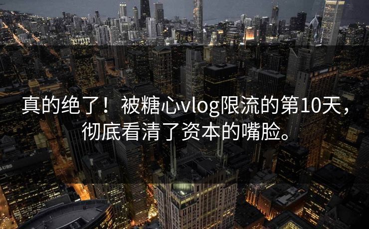 真的绝了！被糖心vlog限流的第10天，彻底看清了资本的嘴脸。