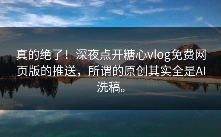 真的绝了！深夜点开糖心vlog免费网页版的推送，所谓的原创其实全是AI洗稿。