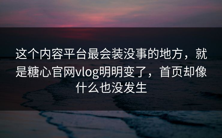 这个内容平台最会装没事的地方，就是糖心官网vlog明明变了，首页却像什么也没发生