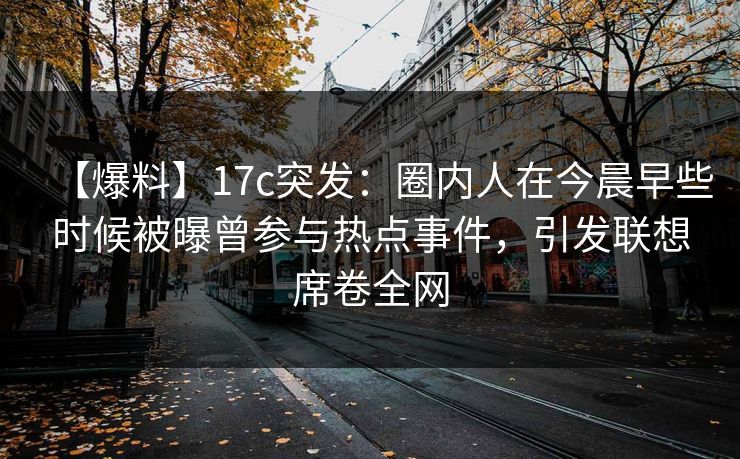 【爆料】17c突发：圈内人在今晨早些时候被曝曾参与热点事件，引发联想席卷全网
