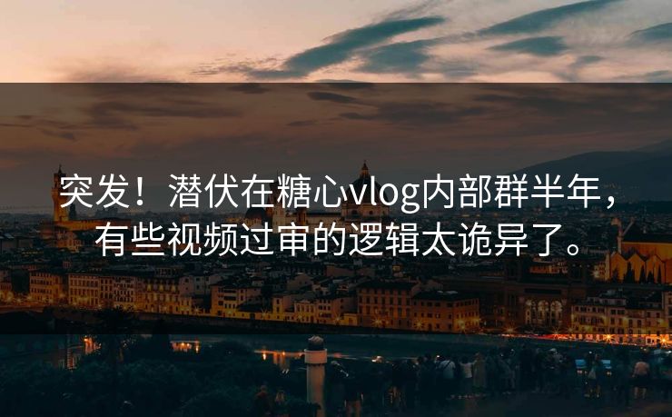 突发！潜伏在糖心vlog内部群半年，有些视频过审的逻辑太诡异了。