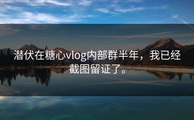 潜伏在糖心vlog内部群半年，我已经截图留证了。
