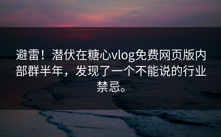 避雷！潜伏在糖心vlog免费网页版内部群半年，发现了一个不能说的行业禁忌。