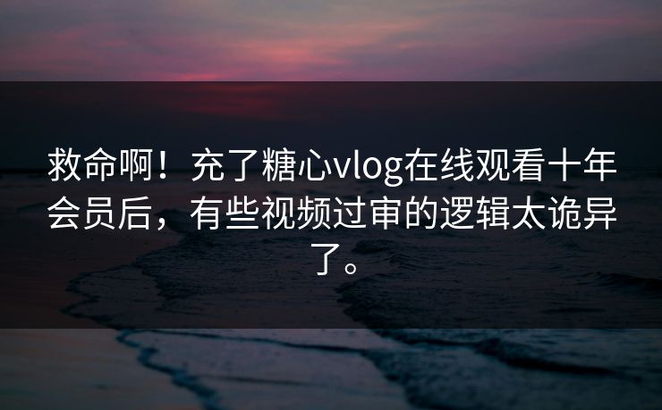 救命啊！充了糖心vlog在线观看十年会员后，有些视频过审的逻辑太诡异了。
