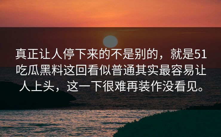 真正让人停下来的不是别的，就是51吃瓜黑料这回看似普通其实最容易让人上头，这一下很难再装作没看见。