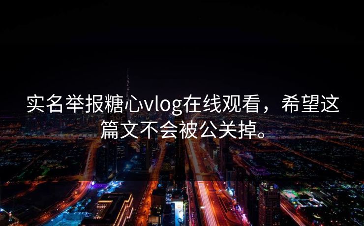 实名举报糖心vlog在线观看，希望这篇文不会被公关掉。