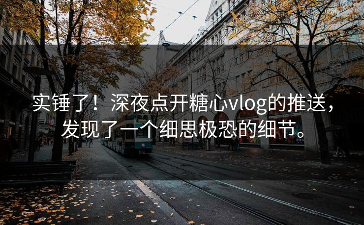 实锤了！深夜点开糖心vlog的推送，发现了一个细思极恐的细节。