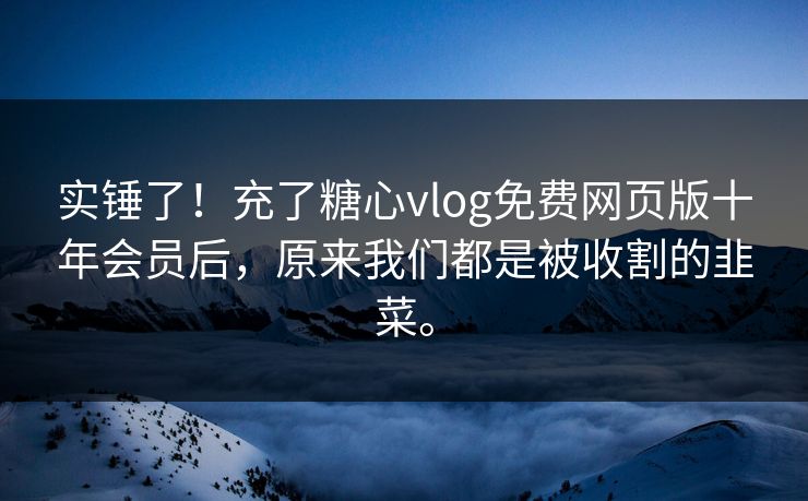 实锤了！充了糖心vlog免费网页版十年会员后，原来我们都是被收割的韭菜。
