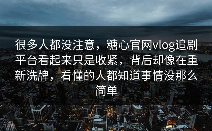 很多人都没注意，糖心官网vlog追剧平台看起来只是收紧，背后却像在重新洗牌，看懂的人都知道事情没那么简单