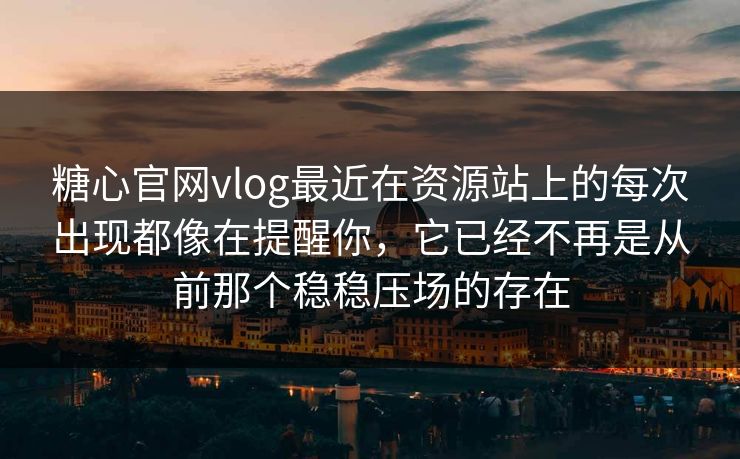 糖心官网vlog最近在资源站上的每次出现都像在提醒你，它已经不再是从前那个稳稳压场的存在