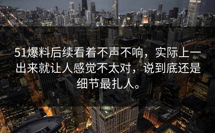 51爆料后续看着不声不响，实际上一出来就让人感觉不太对，说到底还是细节最扎人。