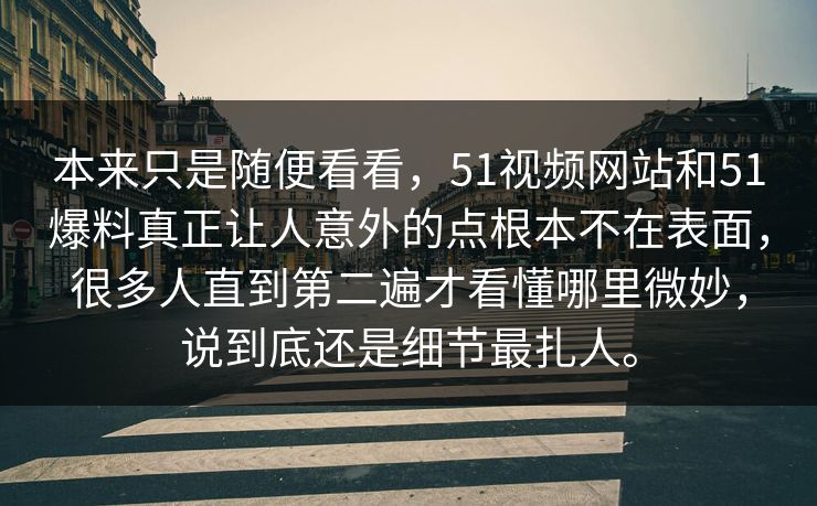 本来只是随便看看，51视频网站和51爆料真正让人意外的点根本不在表面，很多人直到第二遍才看懂哪里微妙，说到底还是细节最扎人。