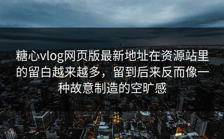 糖心vlog网页版最新地址在资源站里的留白越来越多，留到后来反而像一种故意制造的空旷感