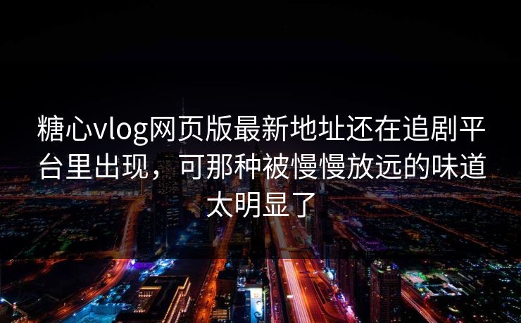 糖心vlog网页版最新地址还在追剧平台里出现，可那种被慢慢放远的味道太明显了