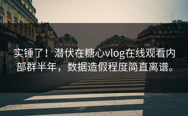 实锤了！潜伏在糖心vlog在线观看内部群半年，数据造假程度简直离谱。