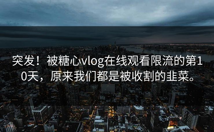 突发！被糖心vlog在线观看限流的第10天，原来我们都是被收割的韭菜。