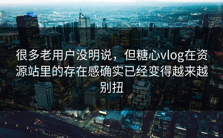 很多老用户没明说，但糖心vlog在资源站里的存在感确实已经变得越来越别扭