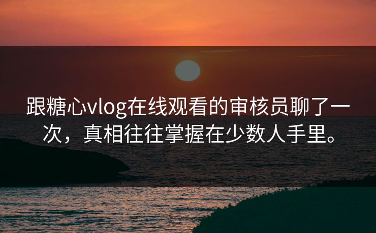 跟糖心vlog在线观看的审核员聊了一次，真相往往掌握在少数人手里。