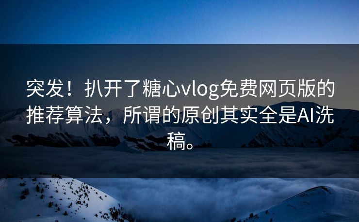 突发！扒开了糖心vlog免费网页版的推荐算法，所谓的原创其实全是AI洗稿。