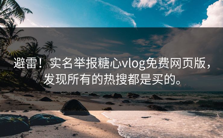 避雷！实名举报糖心vlog免费网页版，发现所有的热搜都是买的。