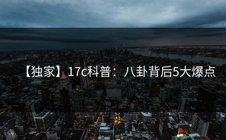 【独家】17c科普：八卦背后5大爆点