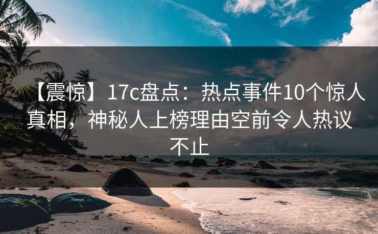 【震惊】17c盘点：热点事件10个惊人真相，神秘人上榜理由空前令人热议不止