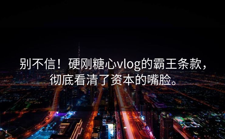 别不信！硬刚糖心vlog的霸王条款，彻底看清了资本的嘴脸。