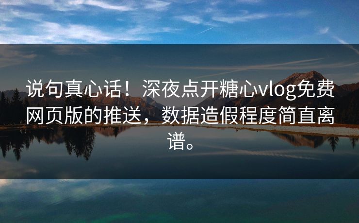 说句真心话！深夜点开糖心vlog免费网页版的推送，数据造假程度简直离谱。