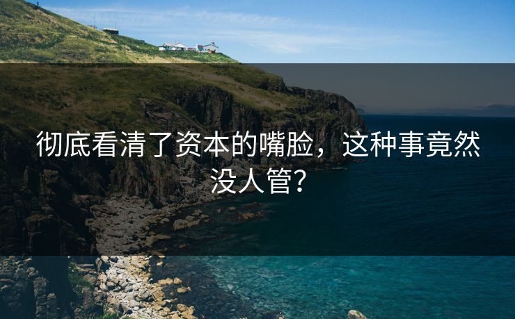 彻底看清了资本的嘴脸，这种事竟然没人管？