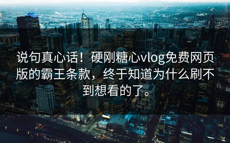 说句真心话！硬刚糖心vlog免费网页版的霸王条款，终于知道为什么刷不到想看的了。