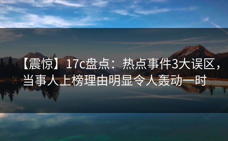 【震惊】17c盘点：热点事件3大误区，当事人上榜理由明显令人轰动一时