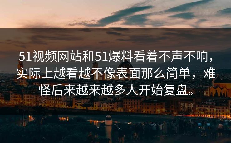 51视频网站和51爆料看着不声不响，实际上越看越不像表面那么简单，难怪后来越来越多人开始复盘。