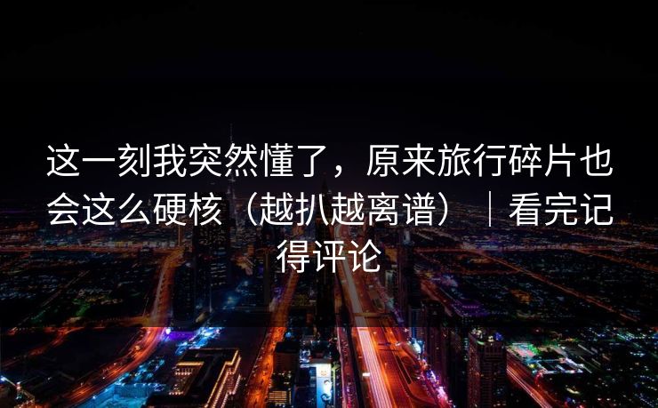 这一刻我突然懂了，原来旅行碎片也会这么硬核（越扒越离谱）｜看完记得评论