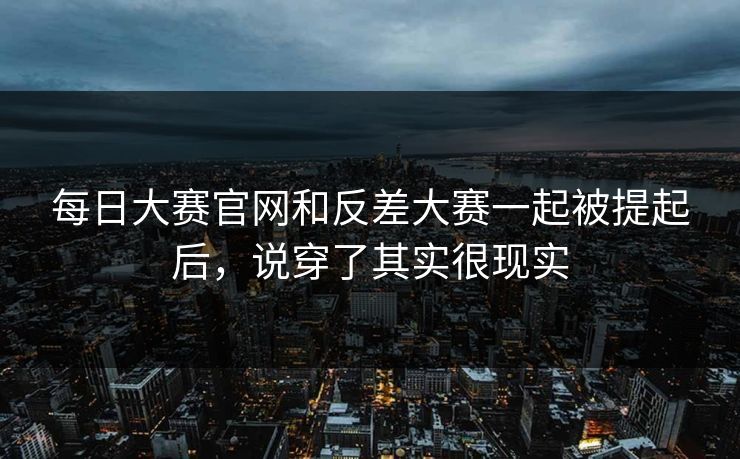 每日大赛官网和反差大赛一起被提起后，说穿了其实很现实