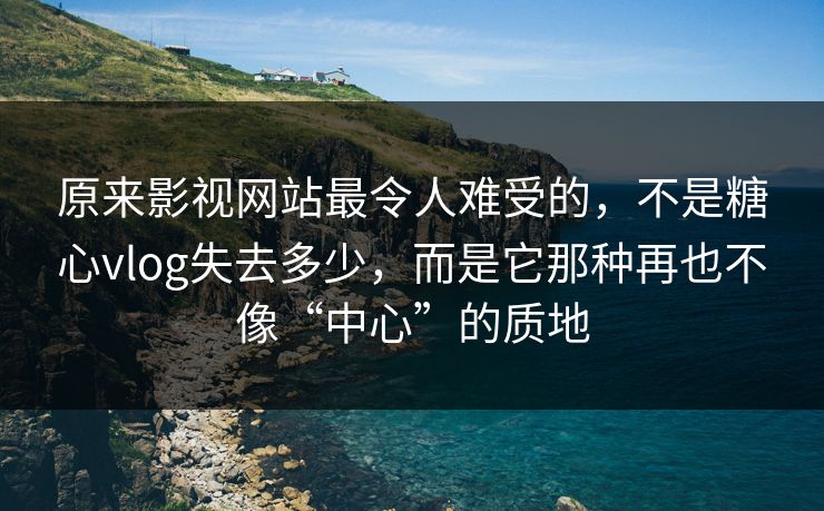 原来影视网站最令人难受的，不是糖心vlog失去多少，而是它那种再也不像“中心”的质地
