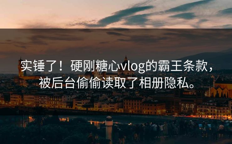 实锤了！硬刚糖心vlog的霸王条款，被后台偷偷读取了相册隐私。