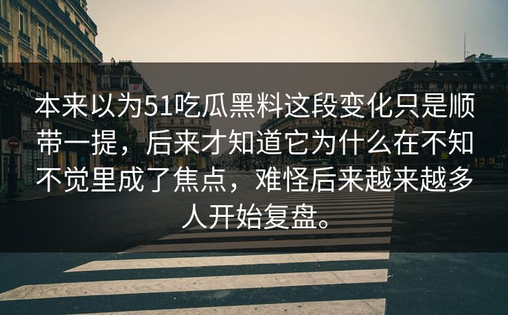 本来以为51吃瓜黑料这段变化只是顺带一提，后来才知道它为什么在不知不觉里成了焦点，难怪后来越来越多人开始复盘。