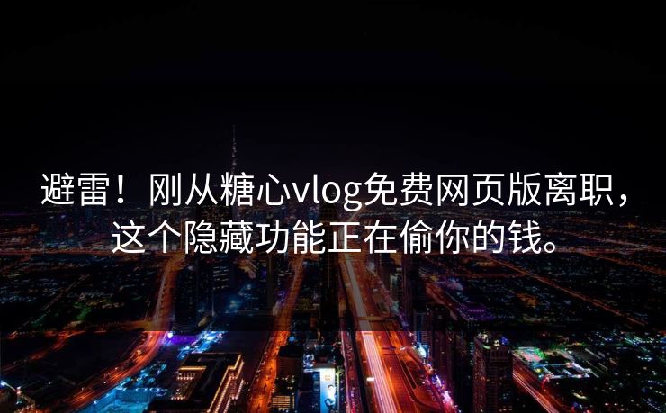 避雷！刚从糖心vlog免费网页版离职，这个隐藏功能正在偷你的钱。