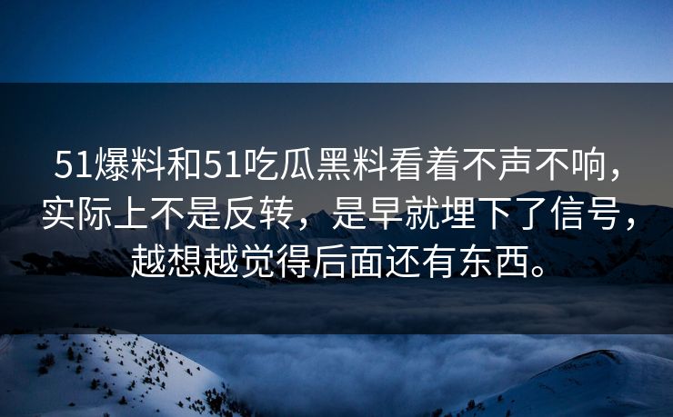 51爆料和51吃瓜黑料看着不声不响，实际上不是反转，是早就埋下了信号，越想越觉得后面还有东西。