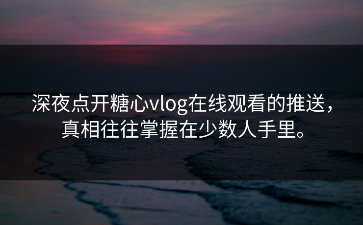 深夜点开糖心vlog在线观看的推送，真相往往掌握在少数人手里。