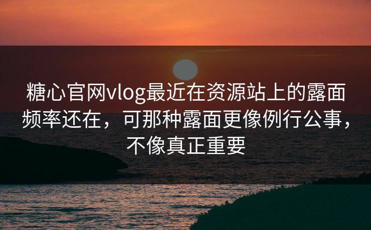 糖心官网vlog最近在资源站上的露面频率还在，可那种露面更像例行公事，不像真正重要
