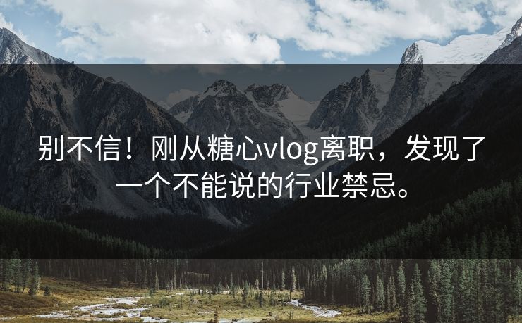 别不信！刚从糖心vlog离职，发现了一个不能说的行业禁忌。