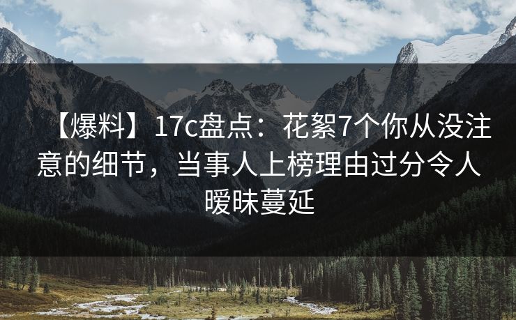 【爆料】17c盘点：花絮7个你从没注意的细节，当事人上榜理由过分令人暧昧蔓延