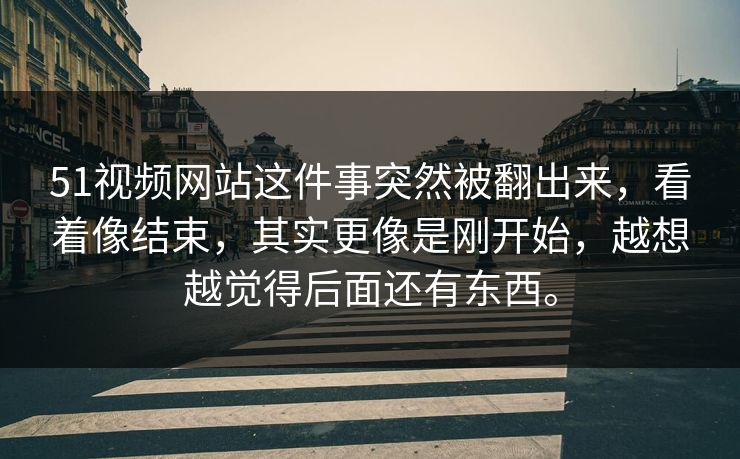 51视频网站这件事突然被翻出来，看着像结束，其实更像是刚开始，越想越觉得后面还有东西。