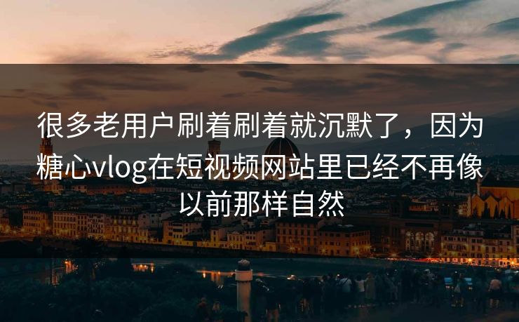 很多老用户刷着刷着就沉默了，因为糖心vlog在短视频网站里已经不再像以前那样自然