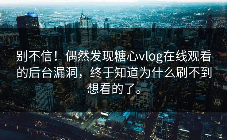 别不信！偶然发现糖心vlog在线观看的后台漏洞，终于知道为什么刷不到想看的了。