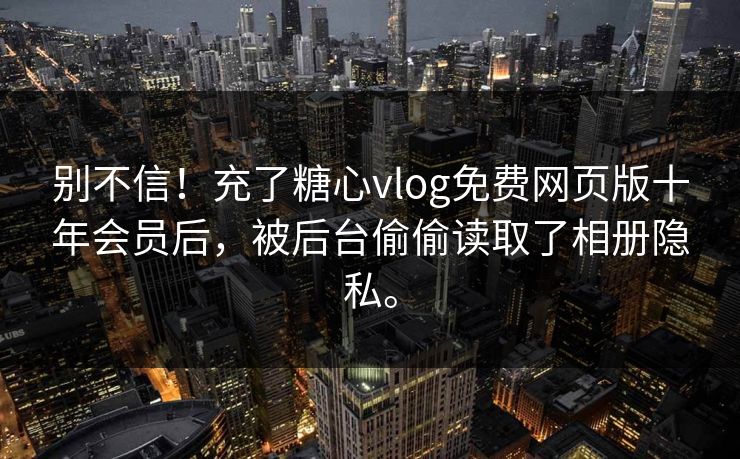 别不信！充了糖心vlog免费网页版十年会员后，被后台偷偷读取了相册隐私。