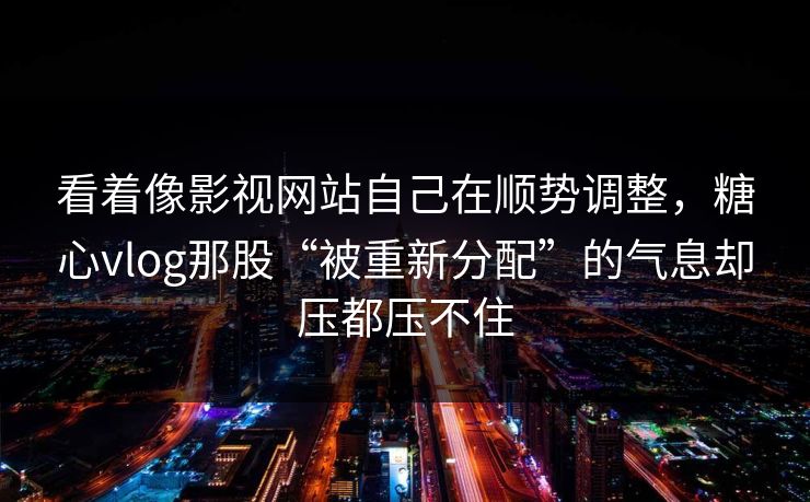 看着像影视网站自己在顺势调整，糖心vlog那股“被重新分配”的气息却压都压不住