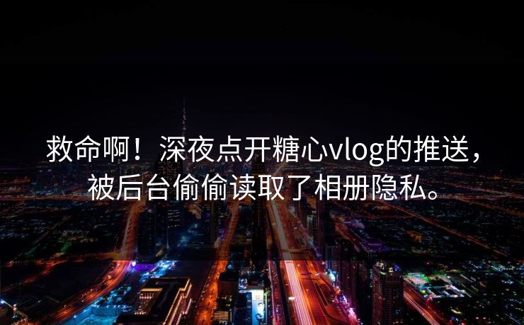 救命啊！深夜点开糖心vlog的推送，被后台偷偷读取了相册隐私。