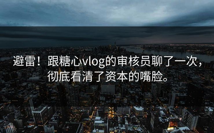 避雷！跟糖心vlog的审核员聊了一次，彻底看清了资本的嘴脸。